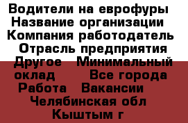 Водители на еврофуры › Название организации ­ Компания-работодатель › Отрасль предприятия ­ Другое › Минимальный оклад ­ 1 - Все города Работа » Вакансии   . Челябинская обл.,Кыштым г.